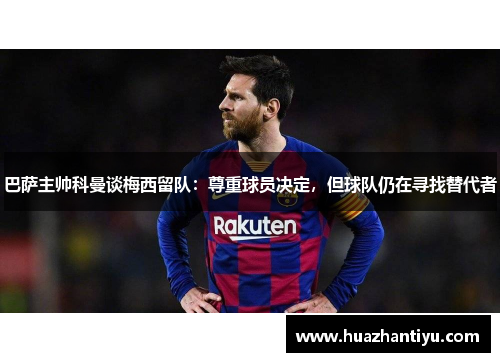 巴萨主帅科曼谈梅西留队：尊重球员决定，但球队仍在寻找替代者