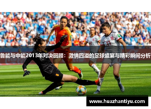 鲁能与中能2013年对决回顾：激情四溢的足球盛宴与精彩瞬间分析